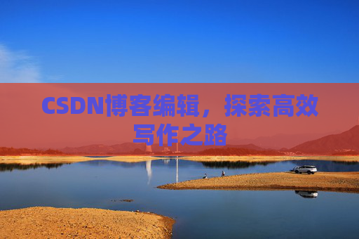 CSDN博客编辑,探索高效写作之路 CSDN博客编辑,探索高效写作之路